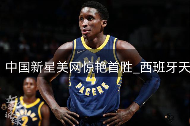 中国新星美网惊艳首胜 西班牙天才惨遭横扫引质疑